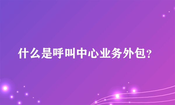 什么是呼叫中心业务外包？