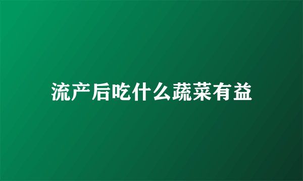 流产后吃什么蔬菜有益