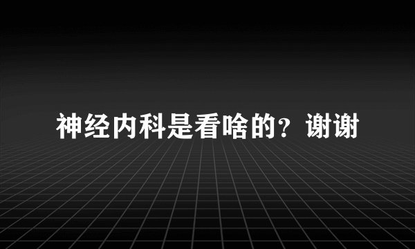 神经内科是看啥的？谢谢