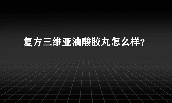 复方三维亚油酸胶丸怎么样?