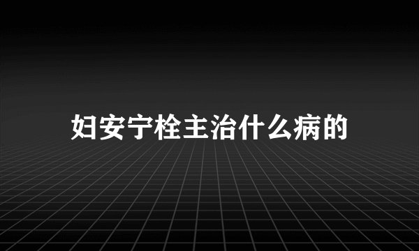 妇安宁栓主治什么病的