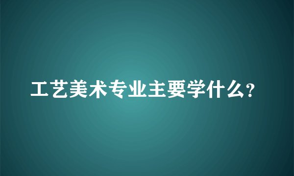 工艺美术专业主要学什么?