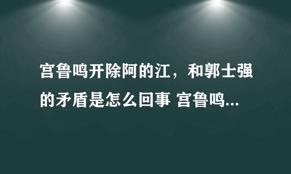宫鲁鸣开除阿的江，和郭士强的矛盾是怎么回事 宫鲁鸣简历身高资料