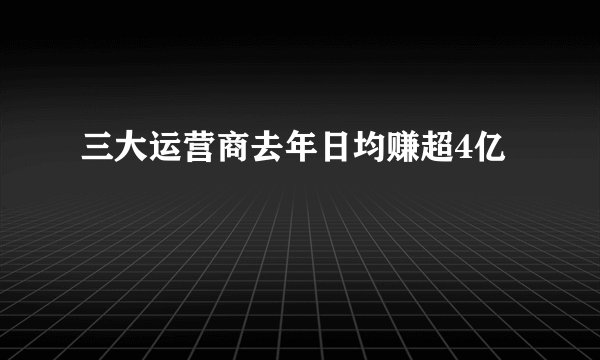 三大运营商去年日均赚超4亿