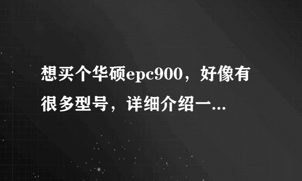想买个华硕epc900，好像有很多型号，详细介绍一下，那款好些