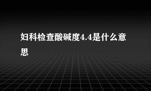妇科检查酸碱度4.4是什么意思