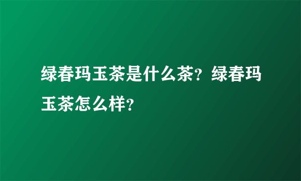 绿春玛玉茶是什么茶？绿春玛玉茶怎么样？