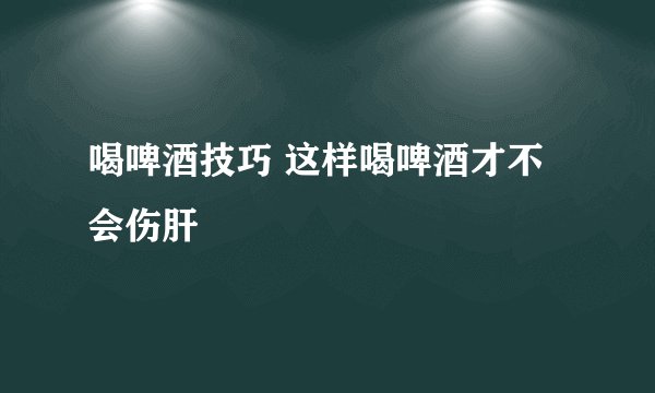 喝啤酒技巧 这样喝啤酒才不会伤肝