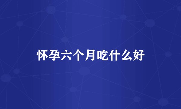 怀孕六个月吃什么好