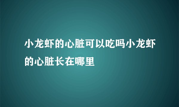 小龙虾的心脏可以吃吗小龙虾的心脏长在哪里