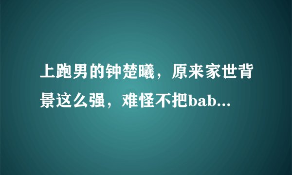上跑男的钟楚曦，原来家世背景这么强，难怪不把baby放在眼里！