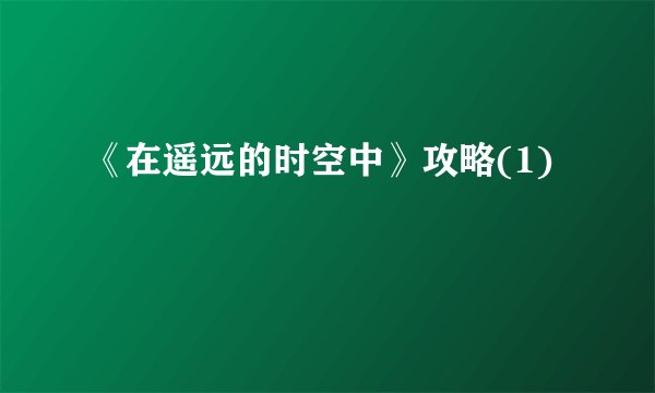 《在遥远的时空中》攻略(1)
