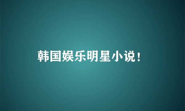 韩国娱乐明星小说！