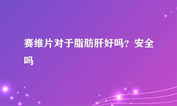 赛维片对于脂肪肝好吗？安全吗