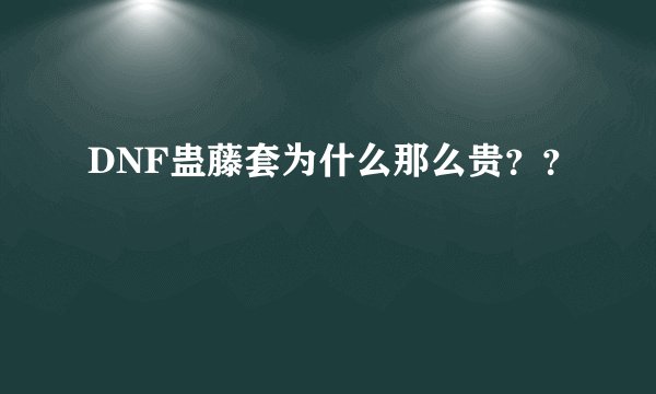 DNF蛊藤套为什么那么贵？？