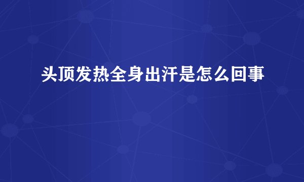头顶发热全身出汗是怎么回事