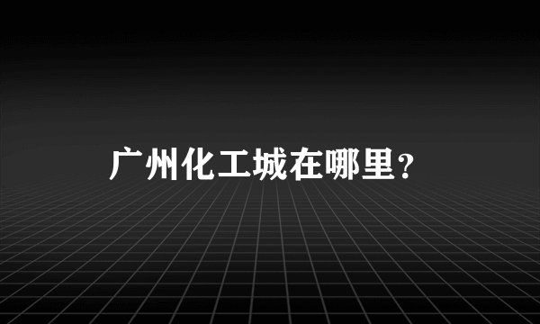 广州化工城在哪里？