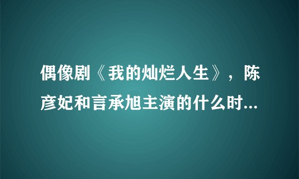 偶像剧《我的灿烂人生》，陈彦妃和言承旭主演的什么时候播出啊？
