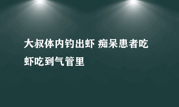 大叔体内钓出虾 痴呆患者吃虾吃到气管里