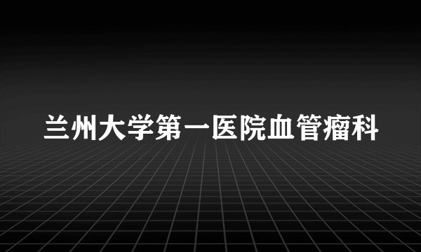 兰州大学第一医院血管瘤科