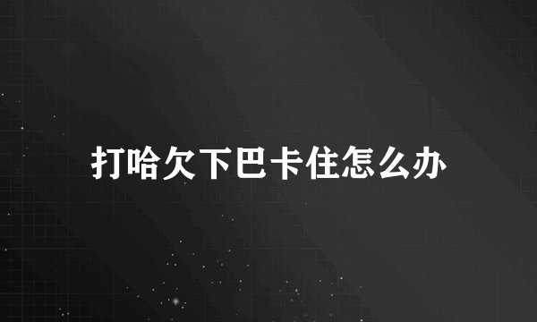 打哈欠下巴卡住怎么办