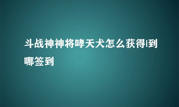 斗战神神将哮天犬怎么获得|到哪签到