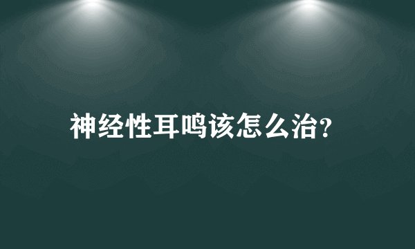 神经性耳鸣该怎么治？