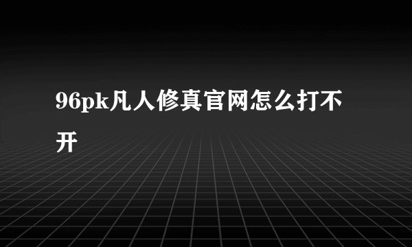 96pk凡人修真官网怎么打不开