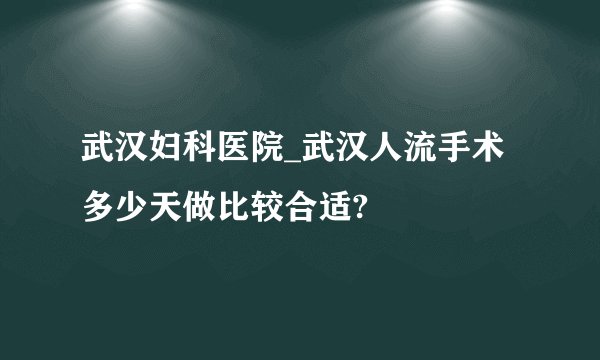 武汉妇科医院_武汉人流手术多少天做比较合适?