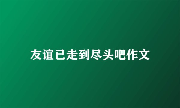 友谊已走到尽头吧作文