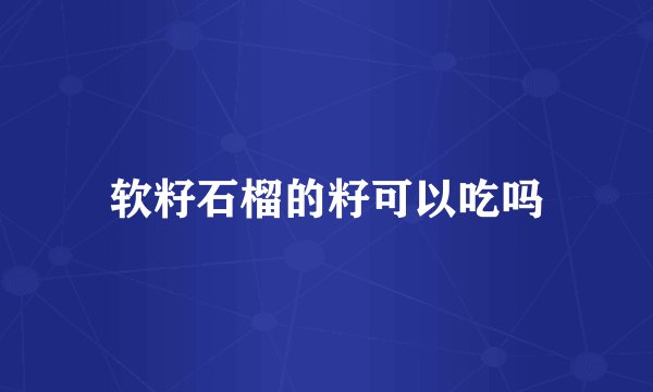 软籽石榴的籽可以吃吗