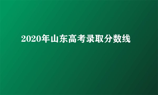 2020年山东高考录取分数线