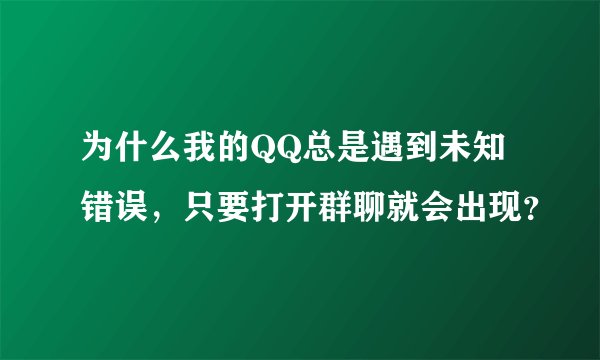 为什么我的QQ总是遇到未知错误,只要打开群聊就会出现?