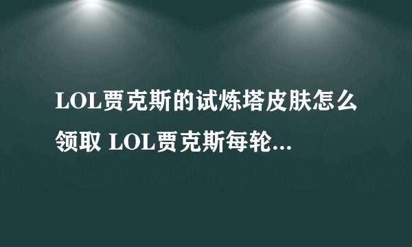 LOL贾克斯的试炼塔皮肤怎么领取 LOL贾克斯每轮比赛多久时间