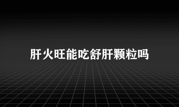 肝火旺能吃舒肝颗粒吗