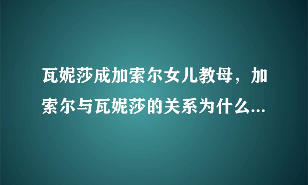 瓦妮莎成加索尔女儿教母，加索尔与瓦妮莎的关系为什么这么好？