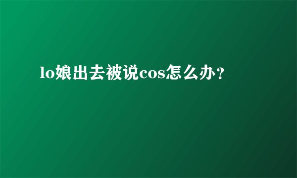 lo娘出去被说cos怎么办？