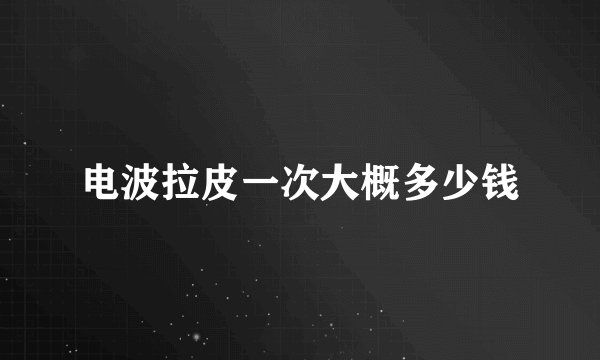 电波拉皮一次大概多少钱