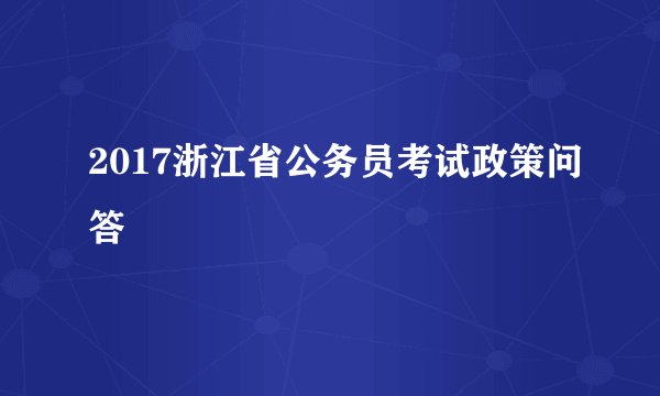 2017浙江省公务员考试政策问答