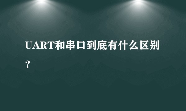 UART和串口到底有什么区别?