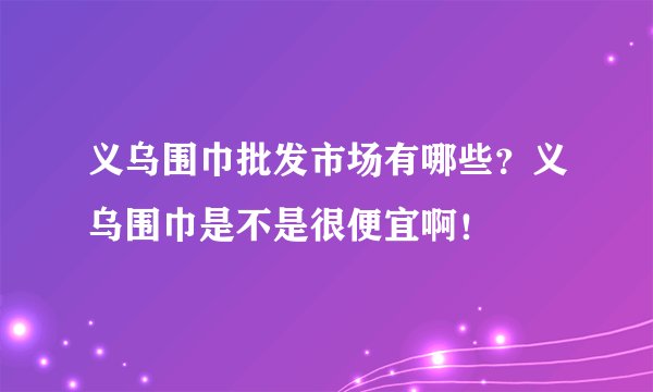 义乌围巾批发市场有哪些？义乌围巾是不是很便宜啊！