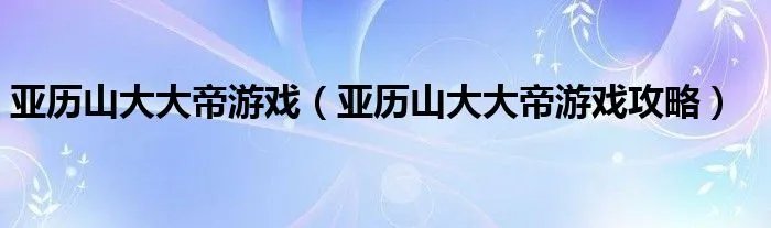 亚历山大大帝游戏（亚历山大大帝游戏攻略）