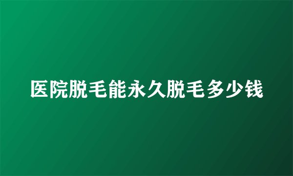 医院脱毛能永久脱毛多少钱