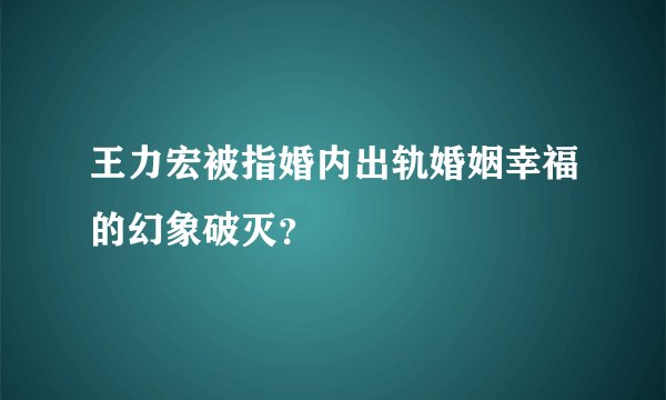 王力宏被指婚内出轨婚姻幸福的幻象破灭？