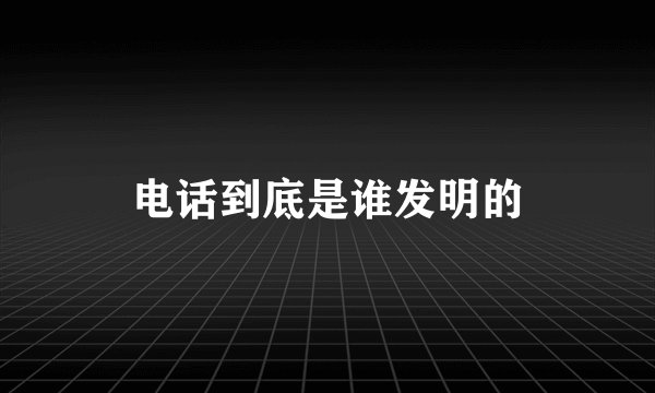 电话到底是谁发明的