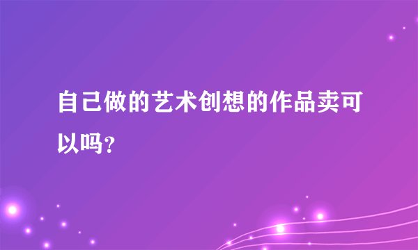 自己做的艺术创想的作品卖可以吗?