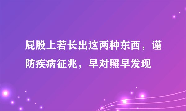 屁股上若长出这两种东西,谨防疾病征兆,早对照早发现
