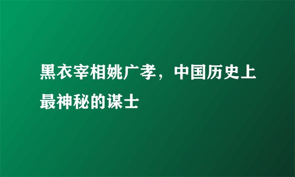 黑衣宰相姚广孝，中国历史上最神秘的谋士