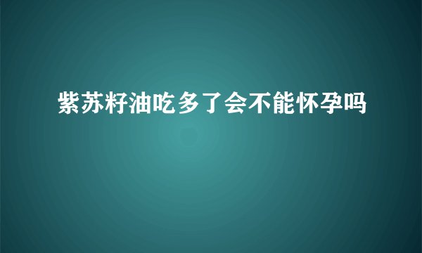 紫苏籽油吃多了会不能怀孕吗