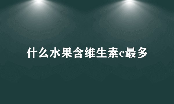 什么水果含维生素c最多